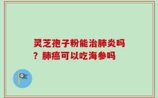 灵芝孢子粉能治肺炎吗？肺癌可以吃海参吗