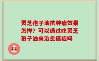 灵芝孢子油抗肿瘤效果怎样？可以通过吃灵芝孢子油来治愈癌症吗