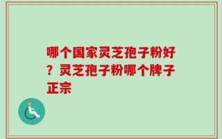 哪个国家灵芝孢子粉好？灵芝孢子粉哪个牌子正宗
