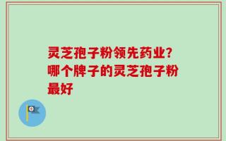 灵芝孢子粉领先药业？哪个牌子的灵芝孢子粉最好