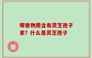 哪些物质含有灵芝孢子素？什么是灵芝孢子