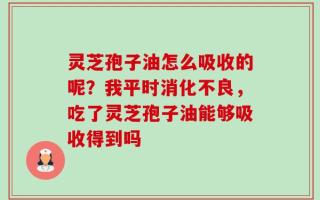 灵芝孢子油怎么吸收的呢？我平时消化不良，吃了灵芝孢子油能够吸收得到吗