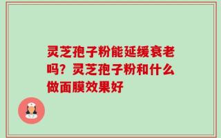 灵芝孢子粉能延缓衰老吗？灵芝孢子粉和什么做面膜效果好
