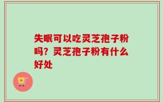 失眠可以吃灵芝孢子粉吗？灵芝孢子粉有什么好处