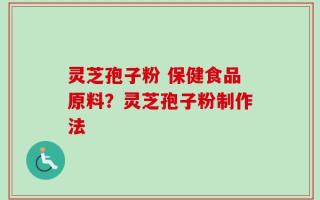 灵芝孢子粉 保健食品原料？灵芝孢子粉制作法