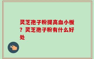 灵芝孢子粉提高血小板？灵芝孢子粉有什么好处