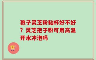 孢子灵芝粉粘杯好不好？灵芝孢子粉可用高温开水冲泡吗