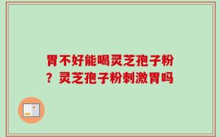 胃不好能喝灵芝孢子粉？灵芝孢子粉刺激胃吗