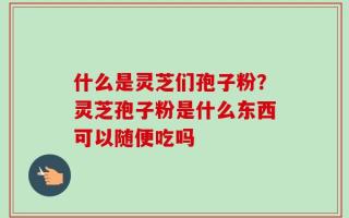 什么是灵芝们孢子粉？灵芝孢子粉是什么东西可以随便吃吗