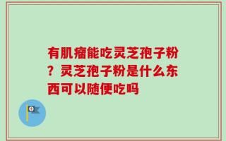 有肌瘤能吃灵芝孢子粉？灵芝孢子粉是什么东西可以随便吃吗