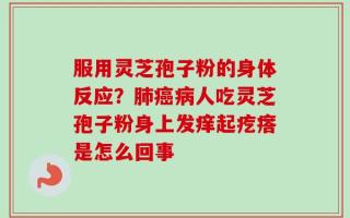 服用灵芝孢子粉的身体反应？肺癌病人吃灵芝孢子粉身上发痒起疙瘩是怎么回事