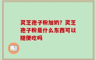 灵芝孢子粉加奶？灵芝孢子粉是什么东西可以随便吃吗