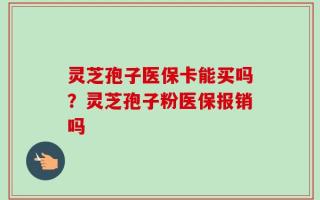 灵芝孢子医保卡能买吗？灵芝孢子粉医保报销吗