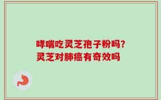 哮喘吃灵芝孢子粉吗？灵芝对肺癌有奇效吗