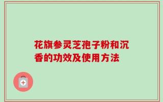 花旗参灵芝孢子粉和沉香的功效及使用方法