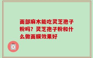 面部麻木能吃灵芝孢子粉吗？灵芝孢子粉和什么做面膜效果好