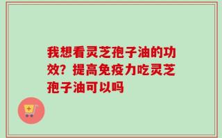 我想看灵芝孢子油的功效？提高免疫力吃灵芝孢子油可以吗