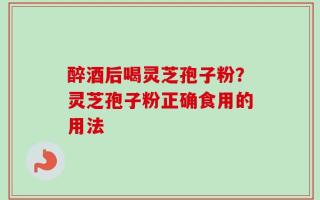 醉酒后喝灵芝孢子粉？灵芝孢子粉正确食用的用法