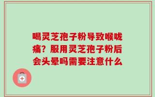 喝灵芝孢子粉导致喉咙痛？服用灵芝孢子粉后会头晕吗需要注意什么