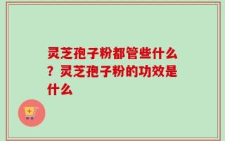 灵芝孢子粉都管些什么？灵芝孢子粉的功效是什么