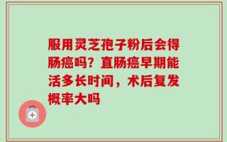 服用灵芝孢子粉后会得肠癌吗？直肠癌早期能活多长时间，术后复发概率大吗