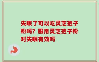 失眠了可以吃灵芝孢子粉吗？服用灵芝孢子粉对失眠有效吗