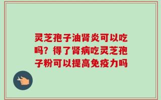 灵芝孢子油肾炎可以吃吗？得了肾病吃灵芝孢子粉可以提高免疫力吗