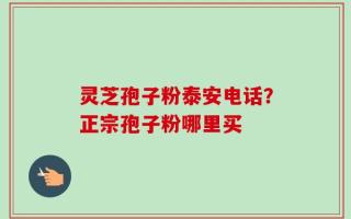 灵芝孢子粉泰安电话？正宗孢子粉哪里买