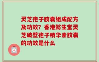灵芝孢子胶囊组成配方及功效？香港懿生堂灵芝破壁孢子精华素胶囊的功效是什么