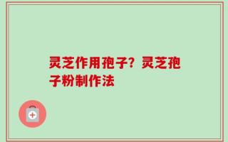 灵芝作用孢子？灵芝孢子粉制作法