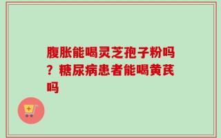 腹胀能喝灵芝孢子粉吗？糖尿病患者能喝黄芪吗
