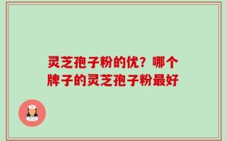 灵芝孢子粉的优？哪个牌子的灵芝孢子粉最好