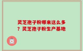 灵芝孢子粉哪来这么多？灵芝孢子粉生产基地