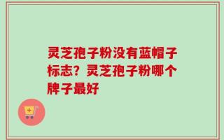 灵芝孢子粉没有蓝帽子标志？灵芝孢子粉哪个牌子最好