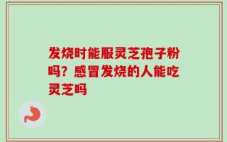 发烧时能服灵芝孢子粉吗？感冒发烧的人能吃灵芝吗