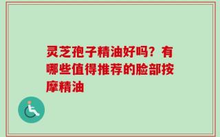 灵芝孢子精油好吗？有哪些值得推荐的脸部按摩精油
