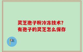 灵芝孢子粉冷冻技术？有孢子的灵芝怎么保存