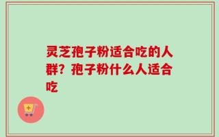 灵芝孢子粉适合吃的人群？孢子粉什么人适合吃