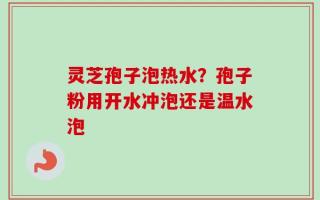 灵芝孢子泡热水？孢子粉用开水冲泡还是温水泡