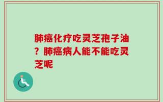 肺癌化疗吃灵芝孢子油？肺癌病人能不能吃灵芝呢
