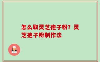 怎么取灵芝孢子粉？灵芝孢子粉制作法