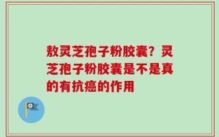 敖灵芝孢子粉胶囊？灵芝孢子粉胶囊是不是真的有抗癌的作用