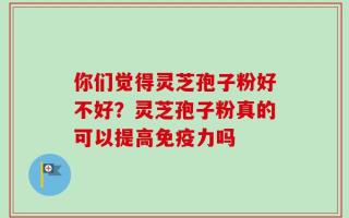 你们觉得灵芝孢子粉好不好？灵芝孢子粉真的可以提高免疫力吗