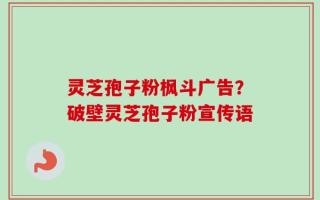 灵芝孢子粉枫斗广告？破壁灵芝孢子粉宣传语