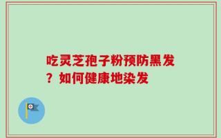 吃灵芝孢子粉预防黑发？如何健康地染发