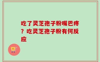 吃了灵芝孢子粉嘴巴疼？吃灵芝孢子粉有何反应