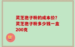 灵芝孢子粉的成本价？灵芝孢子粉多少钱一盒200克