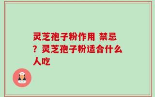 灵芝孢子粉作用 禁忌？灵芝孢子粉适合什么人吃
