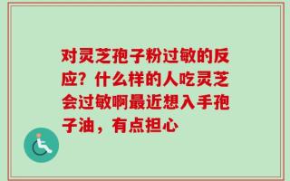 对灵芝孢子粉过敏的反应？什么样的人吃灵芝会过敏啊最近想入手孢子油，有点担心