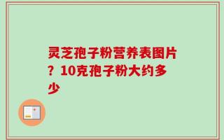 灵芝孢子粉营养表图片？10克孢子粉大约多少